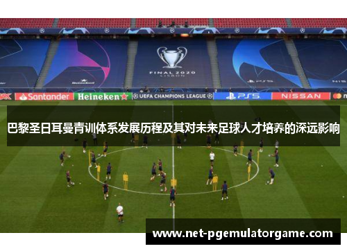 巴黎圣日耳曼青训体系发展历程及其对未来足球人才培养的深远影响