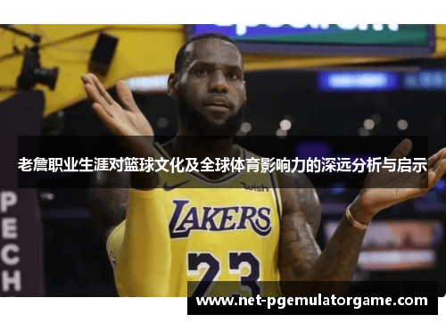 老詹职业生涯对篮球文化及全球体育影响力的深远分析与启示