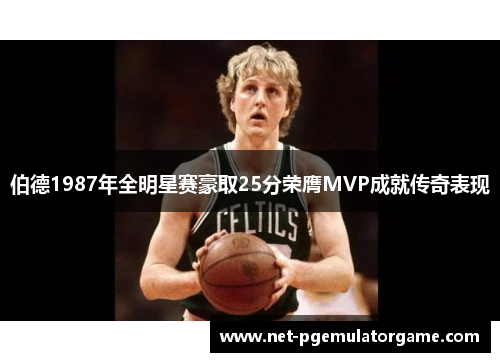 伯德1987年全明星赛豪取25分荣膺MVP成就传奇表现