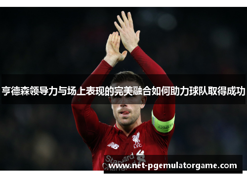 亨德森领导力与场上表现的完美融合如何助力球队取得成功