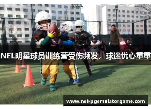 NFL明星球员训练营受伤频发，球迷忧心重重