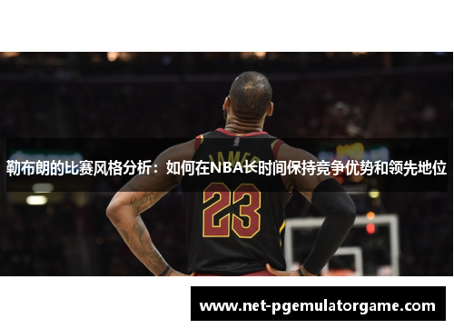 勒布朗的比赛风格分析：如何在NBA长时间保持竞争优势和领先地位