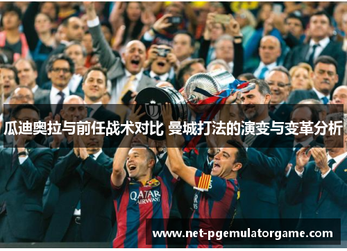 瓜迪奥拉与前任战术对比 曼城打法的演变与变革分析