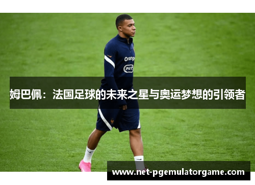 姆巴佩：法国足球的未来之星与奥运梦想的引领者