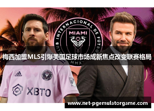 梅西加盟MLS引爆美国足球市场成新焦点改变联赛格局