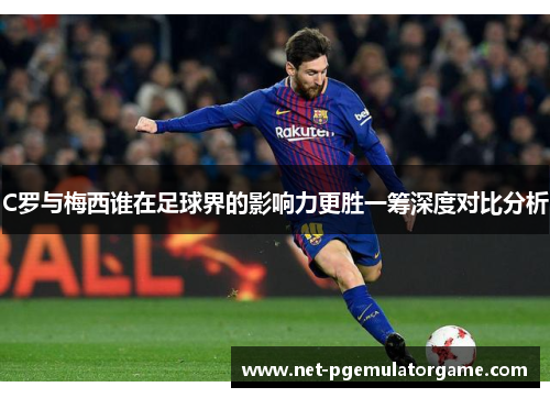 C罗与梅西谁在足球界的影响力更胜一筹深度对比分析