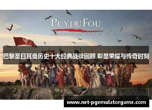 巴黎圣日耳曼历史十大经典战役回顾 彰显荣耀与传奇时刻