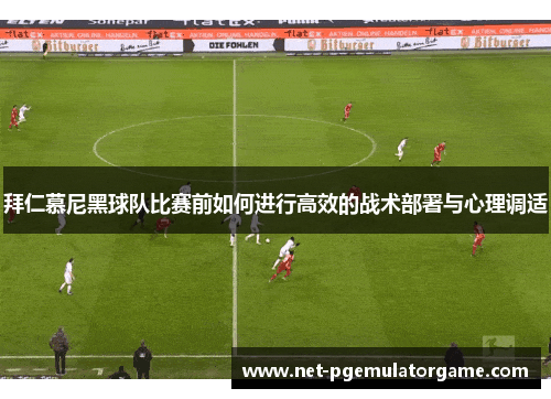拜仁慕尼黑球队比赛前如何进行高效的战术部署与心理调适