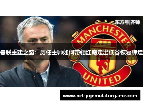 曼联重建之路：历任主帅如何带领红魔走出低谷恢复辉煌