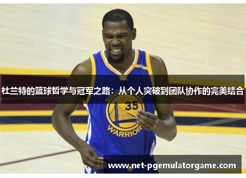 杜兰特的篮球哲学与冠军之路：从个人突破到团队协作的完美结合