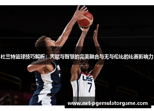 杜兰特篮球技巧解析：天赋与智慧的完美融合与无与伦比的比赛影响力