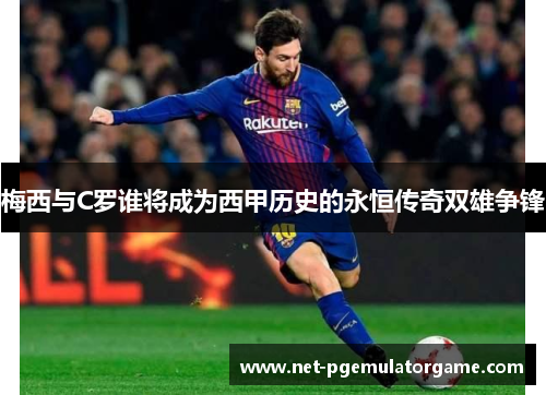 梅西与C罗谁将成为西甲历史的永恒传奇双雄争锋