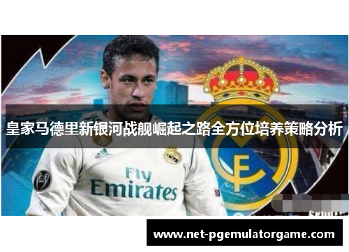 皇家马德里新银河战舰崛起之路全方位培养策略分析