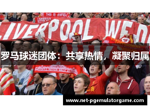 罗马球迷团体：共享热情，凝聚归属