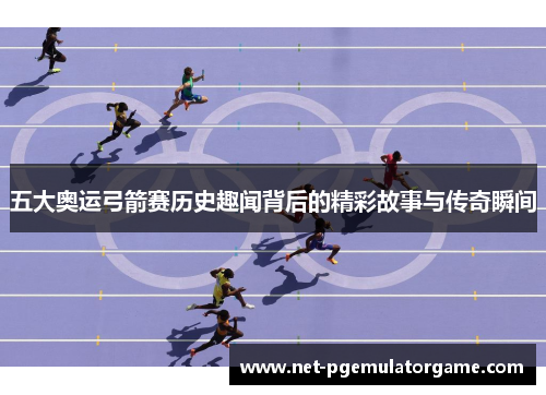 五大奥运弓箭赛历史趣闻背后的精彩故事与传奇瞬间