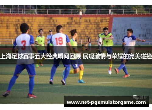 上海足球赛事五大经典瞬间回顾 展现激情与荣耀的完美碰撞