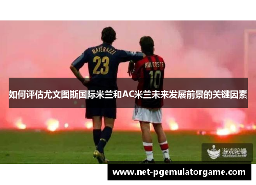 如何评估尤文图斯国际米兰和AC米兰未来发展前景的关键因素