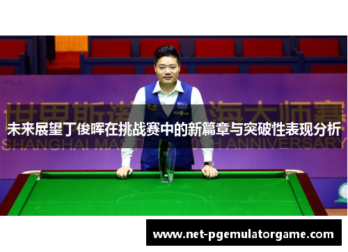 未来展望丁俊晖在挑战赛中的新篇章与突破性表现分析