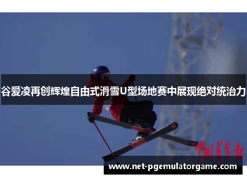 谷爱凌再创辉煌自由式滑雪U型场地赛中展现绝对统治力