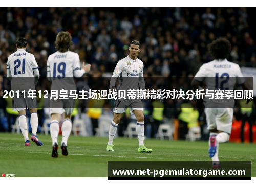 2011年12月皇马主场迎战贝蒂斯精彩对决分析与赛季回顾