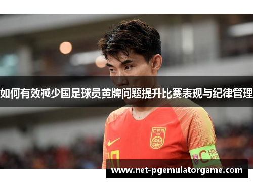 如何有效减少国足球员黄牌问题提升比赛表现与纪律管理