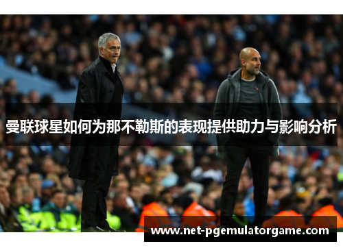 曼联球星如何为那不勒斯的表现提供助力与影响分析