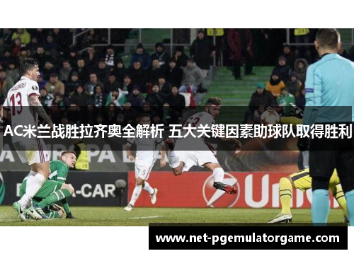 AC米兰战胜拉齐奥全解析 五大关键因素助球队取得胜利