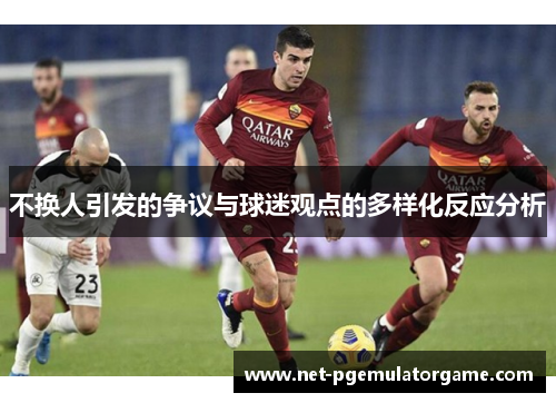 不换人引发的争议与球迷观点的多样化反应分析