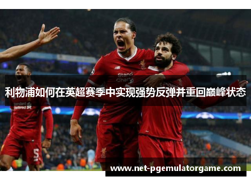 利物浦如何在英超赛季中实现强势反弹并重回巅峰状态