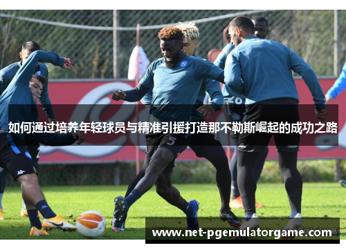 如何通过培养年轻球员与精准引援打造那不勒斯崛起的成功之路
