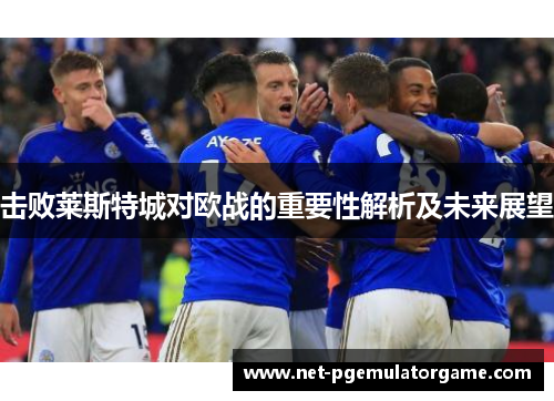 击败莱斯特城对欧战的重要性解析及未来展望
