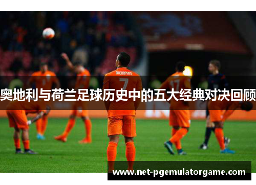 奥地利与荷兰足球历史中的五大经典对决回顾
