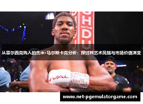 从雷尔西克购入的杰米·马尔斯卡克分析：探讨其艺术风格与市场价值演变