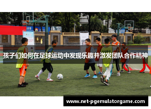 孩子们如何在足球运动中发现乐趣并激发团队合作精神