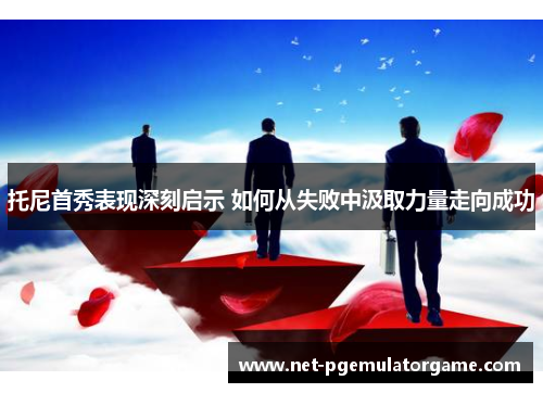 托尼首秀表现深刻启示 如何从失败中汲取力量走向成功