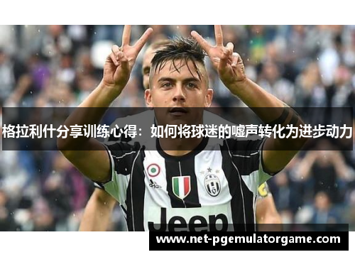 格拉利什分享训练心得：如何将球迷的嘘声转化为进步动力