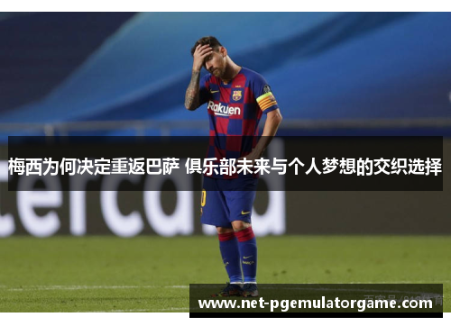 梅西为何决定重返巴萨 俱乐部未来与个人梦想的交织选择