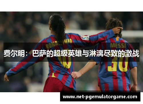费尔明：巴萨的超级英雄与淋漓尽致的激战