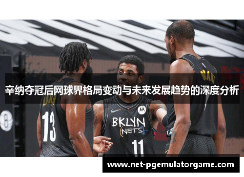 辛纳夺冠后网球界格局变动与未来发展趋势的深度分析