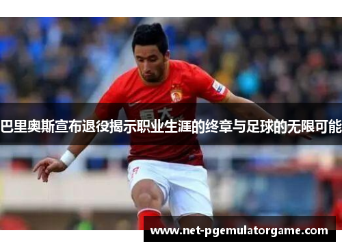 巴里奥斯宣布退役揭示职业生涯的终章与足球的无限可能