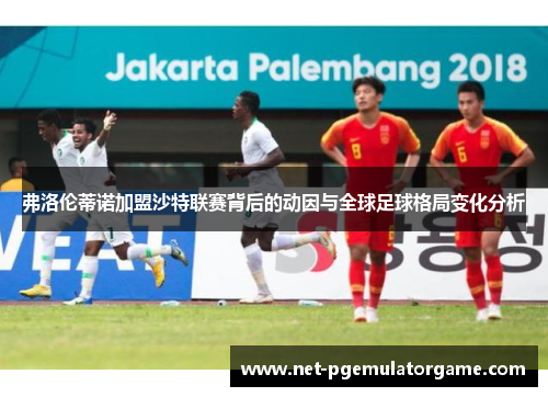 弗洛伦蒂诺加盟沙特联赛背后的动因与全球足球格局变化分析