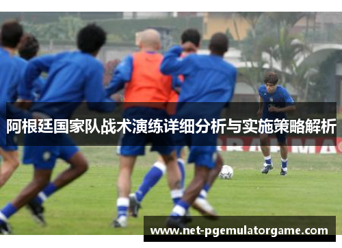 阿根廷国家队战术演练详细分析与实施策略解析