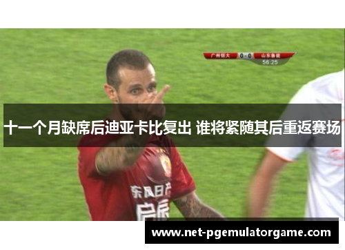 十一个月缺席后迪亚卡比复出 谁将紧随其后重返赛场