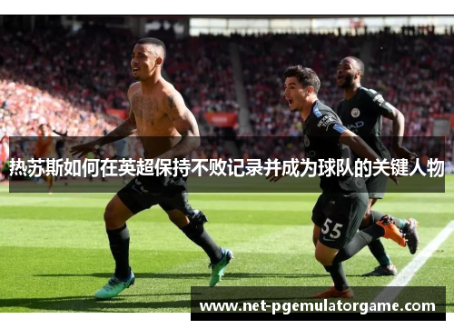 热苏斯如何在英超保持不败记录并成为球队的关键人物