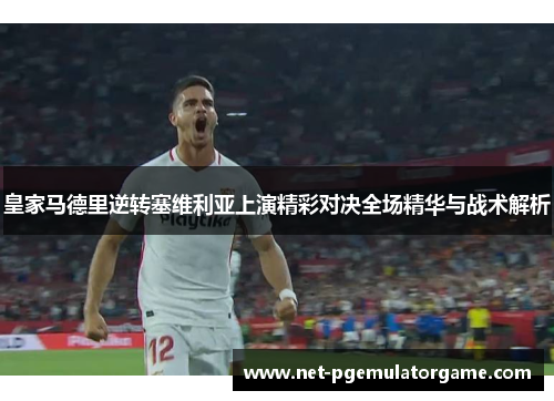 皇家马德里逆转塞维利亚上演精彩对决全场精华与战术解析