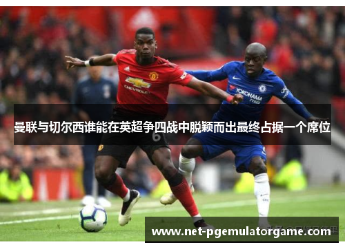 曼联与切尔西谁能在英超争四战中脱颖而出最终占据一个席位