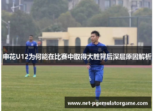申花U12为何能在比赛中取得大胜背后深层原因解析