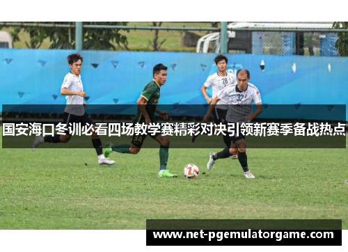 国安海口冬训必看四场教学赛精彩对决引领新赛季备战热点