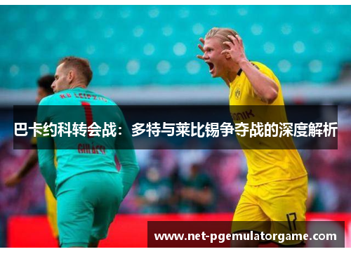 巴卡约科转会战：多特与莱比锡争夺战的深度解析
