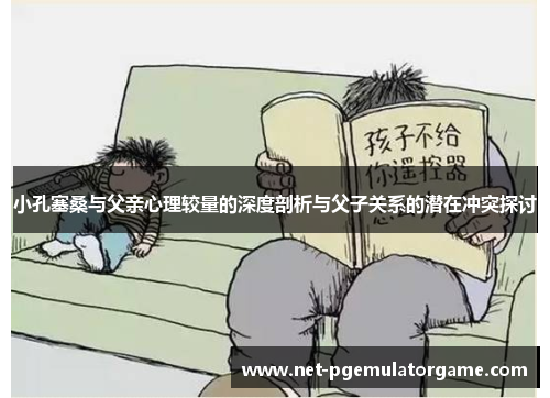 小孔塞桑与父亲心理较量的深度剖析与父子关系的潜在冲突探讨